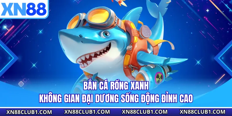 Bắn Cá Rồng Xanh - Không Gian Đại Dương Sống Động Đỉnh Cao